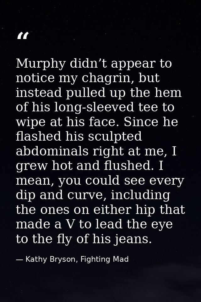 Murphy didn’t appear to notice my chagrin, but instead pulled up the hem of his long-sleeved tee to wipe at his face. Si — Kathy Bryson, Fighting Mad
