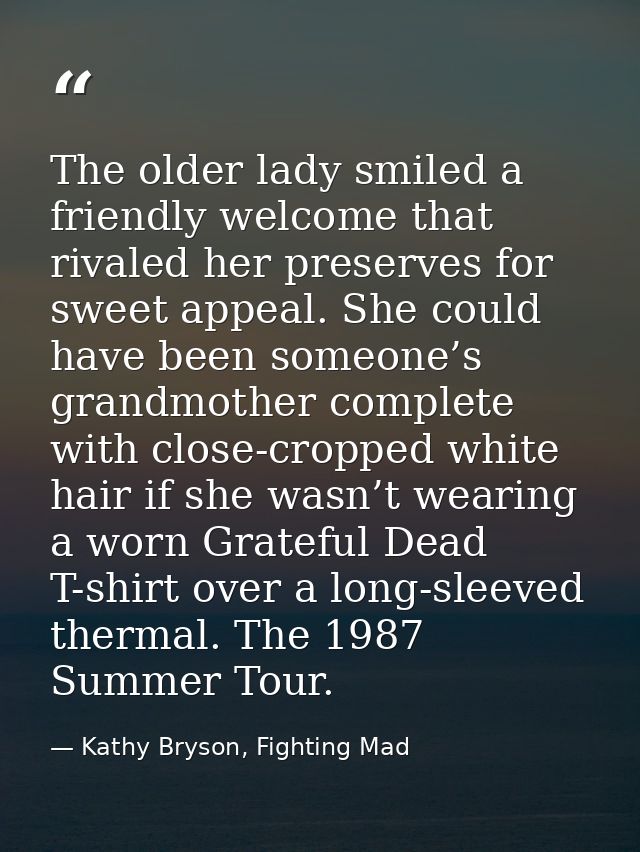 The older lady smiled a friendly welcome that rivaled her preserves for sweet appeal. She could have been someone’s gran — Kathy Bryson, Fighting Mad