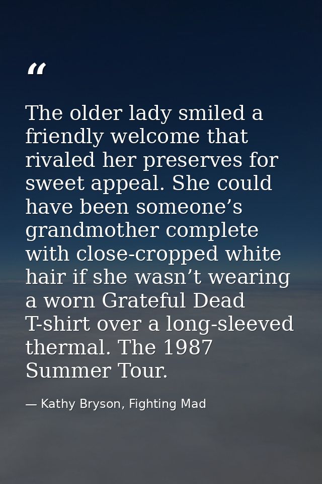 The older lady smiled a friendly welcome that rivaled her preserves for sweet appeal. She could have been someone’s gran — Kathy Bryson, Fighting Mad