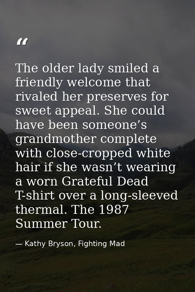 The older lady smiled a friendly welcome that rivaled her preserves for sweet appeal. She could have been someone’s gran — Kathy Bryson, Fighting Mad