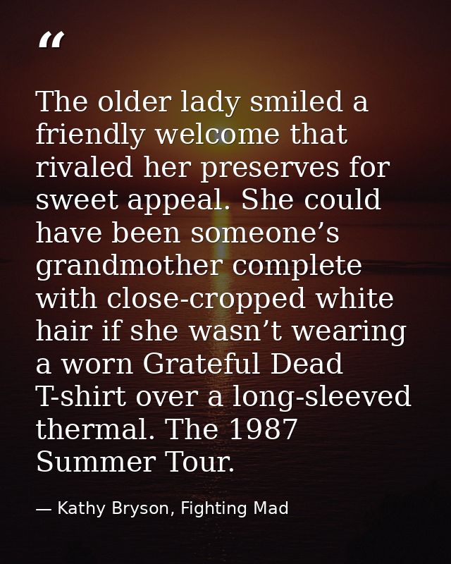 The older lady smiled a friendly welcome that rivaled her preserves for sweet appeal. She could have been someone’s gran — Kathy Bryson, Fighting Mad