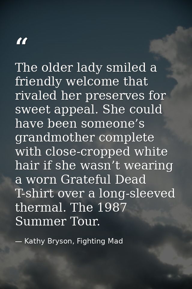 The older lady smiled a friendly welcome that rivaled her preserves for sweet appeal. She could have been someone’s gran — Kathy Bryson, Fighting Mad