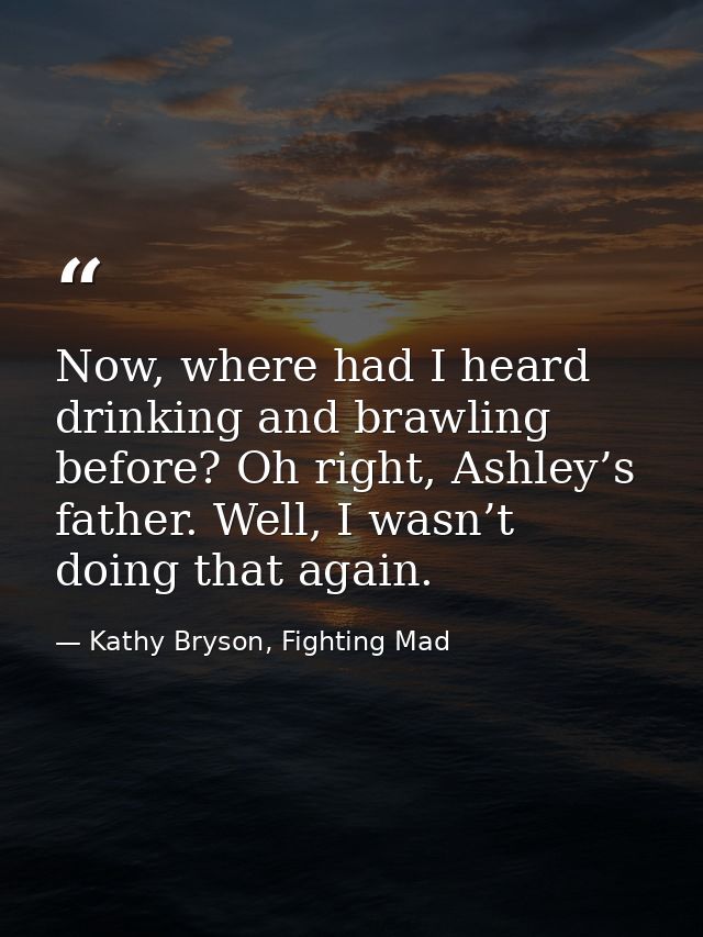 Now, where had I heard drinking and brawling before? Oh right, Ashley’s father. Well, I wasn’t doing that again. — Kathy Bryson, Fighting Mad