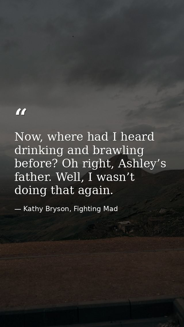 Now, where had I heard drinking and brawling before? Oh right, Ashley’s father. Well, I wasn’t doing that again. — Kathy Bryson, Fighting Mad