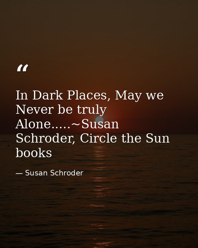 In Dark Places, May we Never be truly Alone.....~Susan Schroder, Circle the Sun books — Susan Schroder