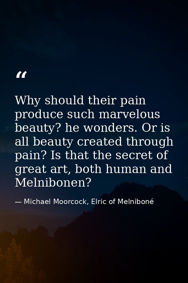 Why should their pain produce such marvelous beauty? he wonders. Or is all beauty created through pain? Is that the secr — Michael Moorcock, Elric of Melniboné