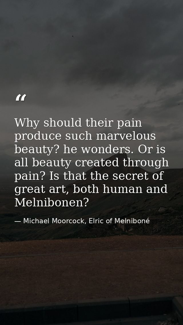 Why should their pain produce such marvelous beauty? he wonders. Or is all beauty created through pain? Is that the secr — Michael Moorcock, Elric of Melniboné