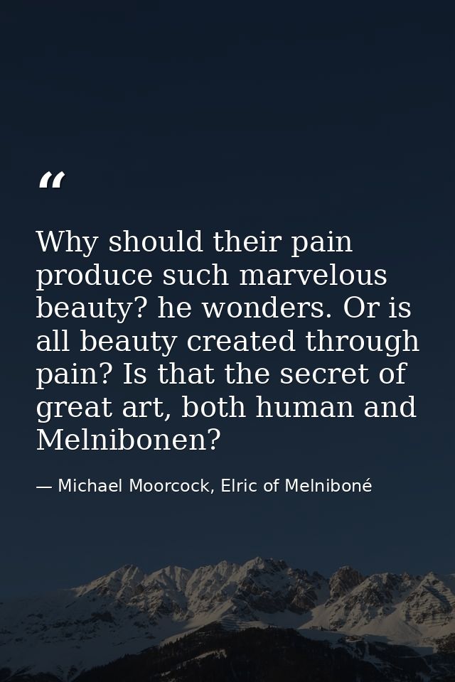 Why should their pain produce such marvelous beauty? he wonders. Or is all beauty created through pain? Is that the secr — Michael Moorcock, Elric of Melniboné