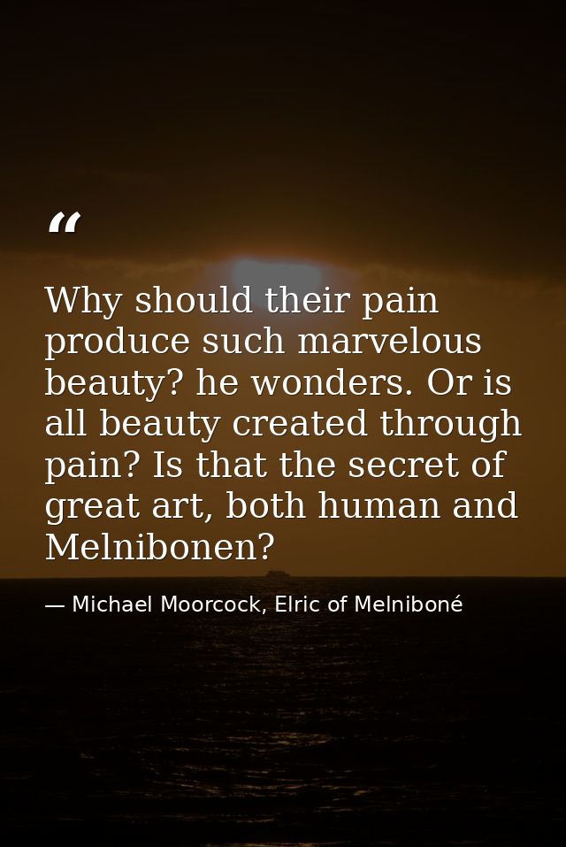 Why should their pain produce such marvelous beauty? he wonders. Or is all beauty created through pain? Is that the secr — Michael Moorcock, Elric of Melniboné