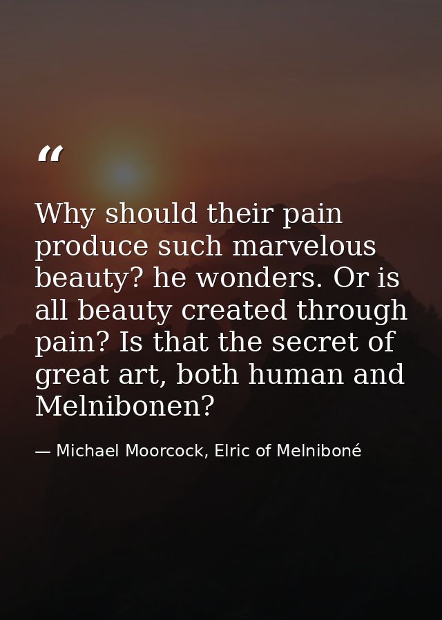 Why should their pain produce such marvelous beauty? he wonders. Or is all beauty created through pain? Is that the secr — Michael Moorcock, Elric of Melniboné