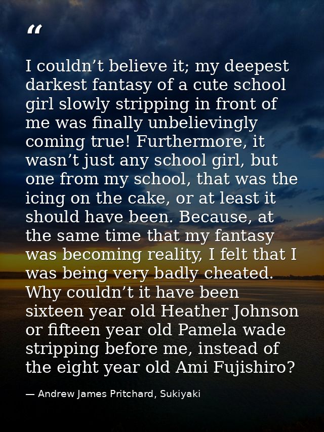 I couldn’t believe it; my deepest darkest fantasy of a cute school girl slowly stripping in front of me was finally unbe — Andrew James Pritchard, Sukiyaki