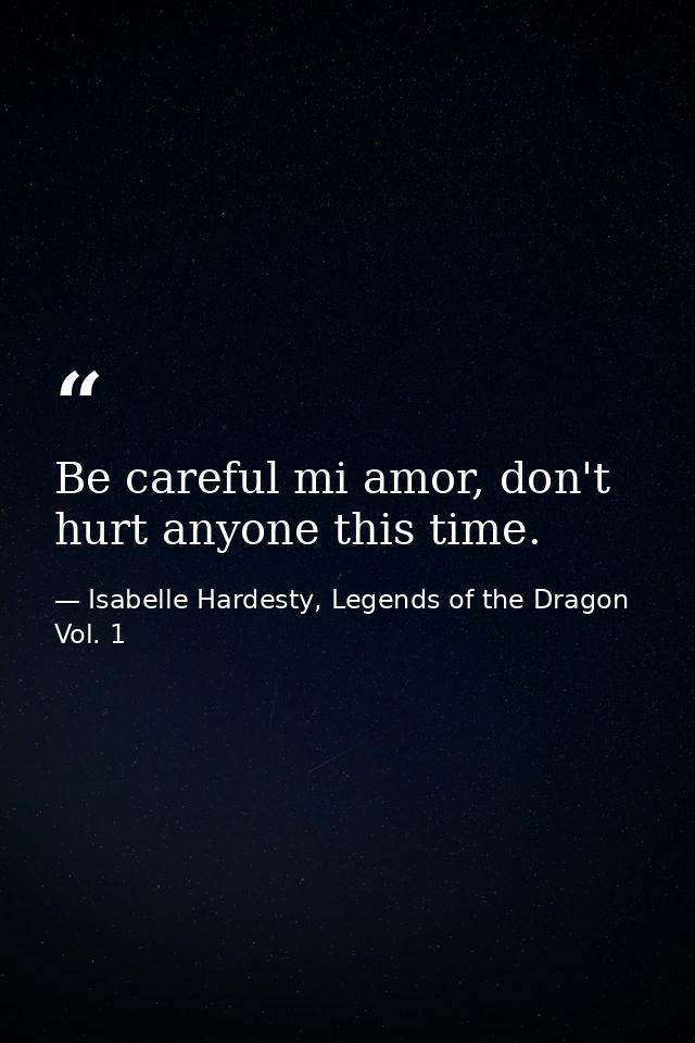 Be careful mi amor, don't hurt anyone this time. — Isabelle Hardesty, Legends of the Dragon Vol. 1