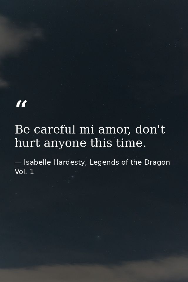 Be careful mi amor, don't hurt anyone this time. — Isabelle Hardesty, Legends of the Dragon Vol. 1