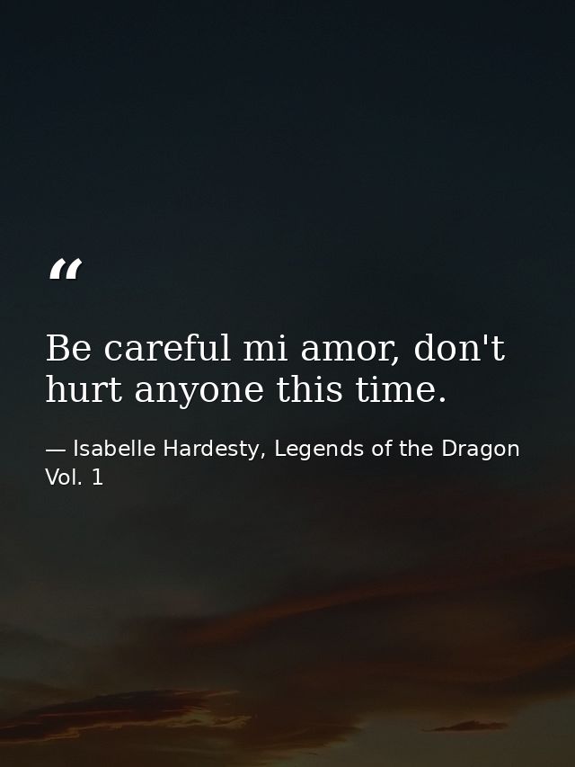 Be careful mi amor, don't hurt anyone this time. — Isabelle Hardesty, Legends of the Dragon Vol. 1