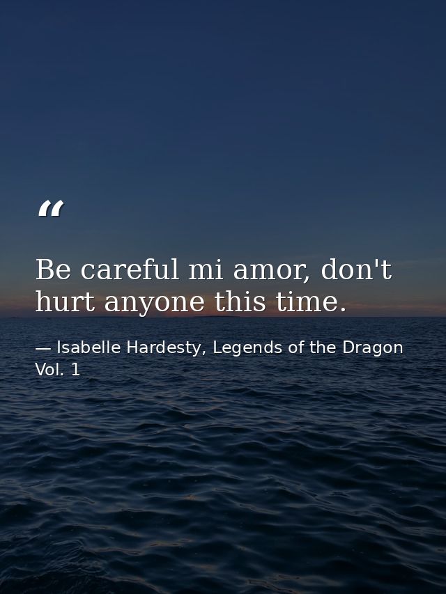 Be careful mi amor, don't hurt anyone this time. — Isabelle Hardesty, Legends of the Dragon Vol. 1