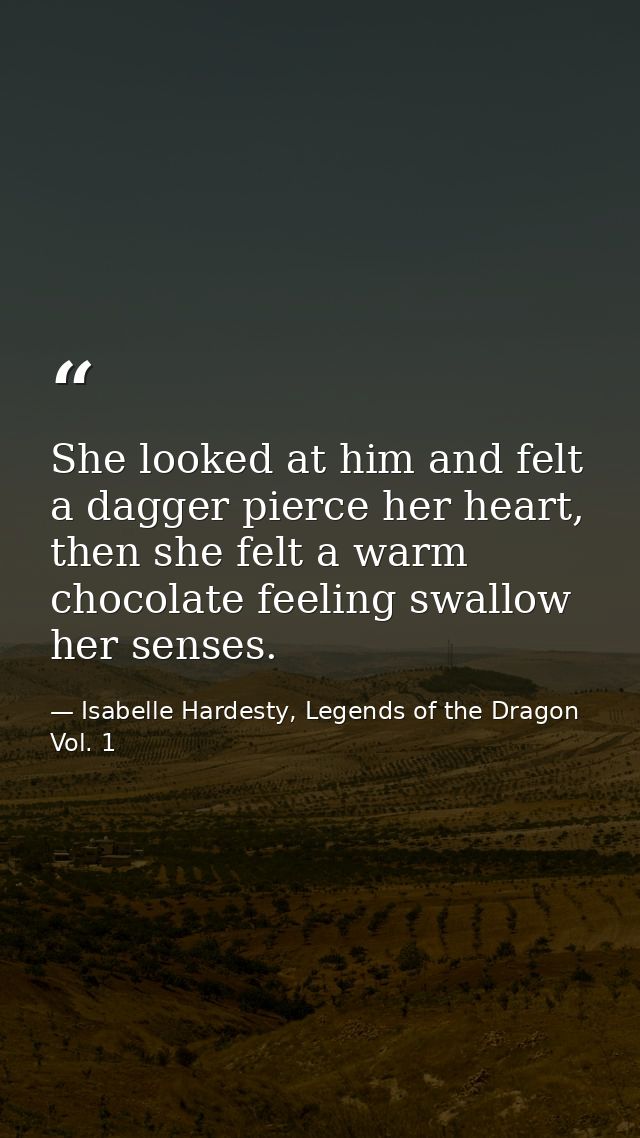 She looked at him and felt a dagger pierce her heart, then she felt a warm chocolate feeling swallow her senses. — Isabelle Hardesty, Legends of the Dragon Vol. 1