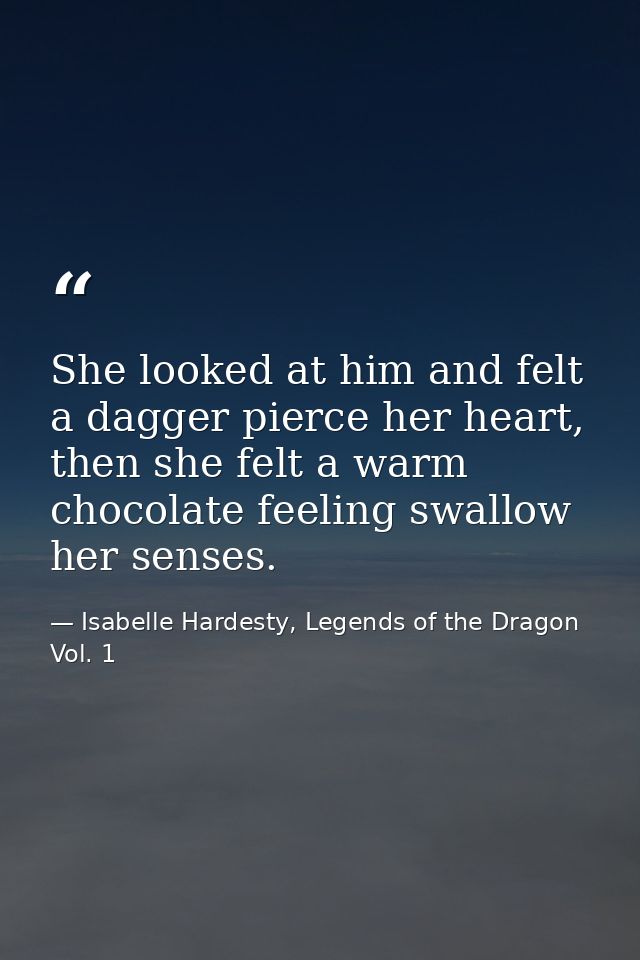 She looked at him and felt a dagger pierce her heart, then she felt a warm chocolate feeling swallow her senses. — Isabelle Hardesty, Legends of the Dragon Vol. 1