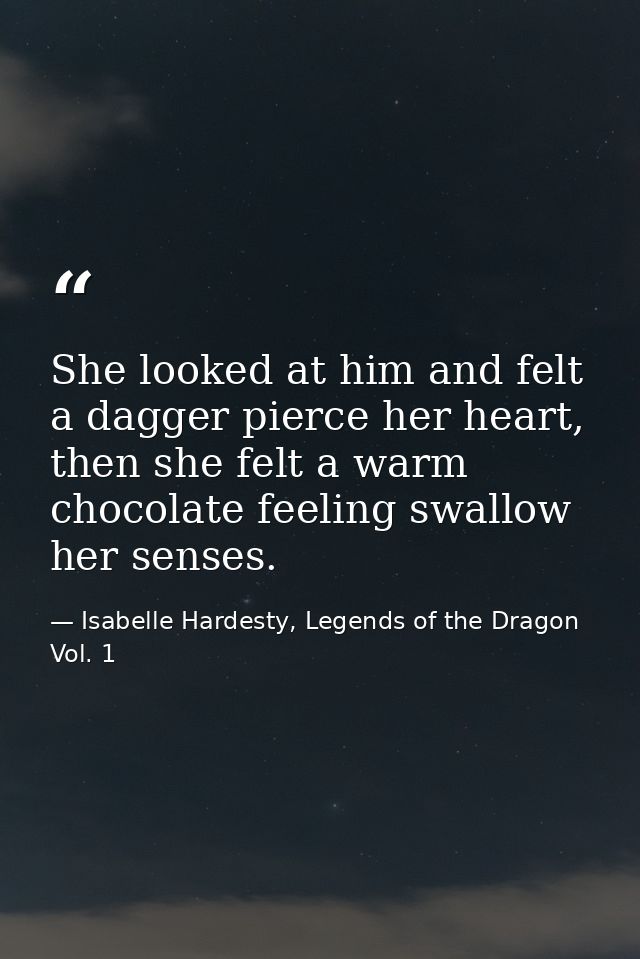 She looked at him and felt a dagger pierce her heart, then she felt a warm chocolate feeling swallow her senses. — Isabelle Hardesty, Legends of the Dragon Vol. 1