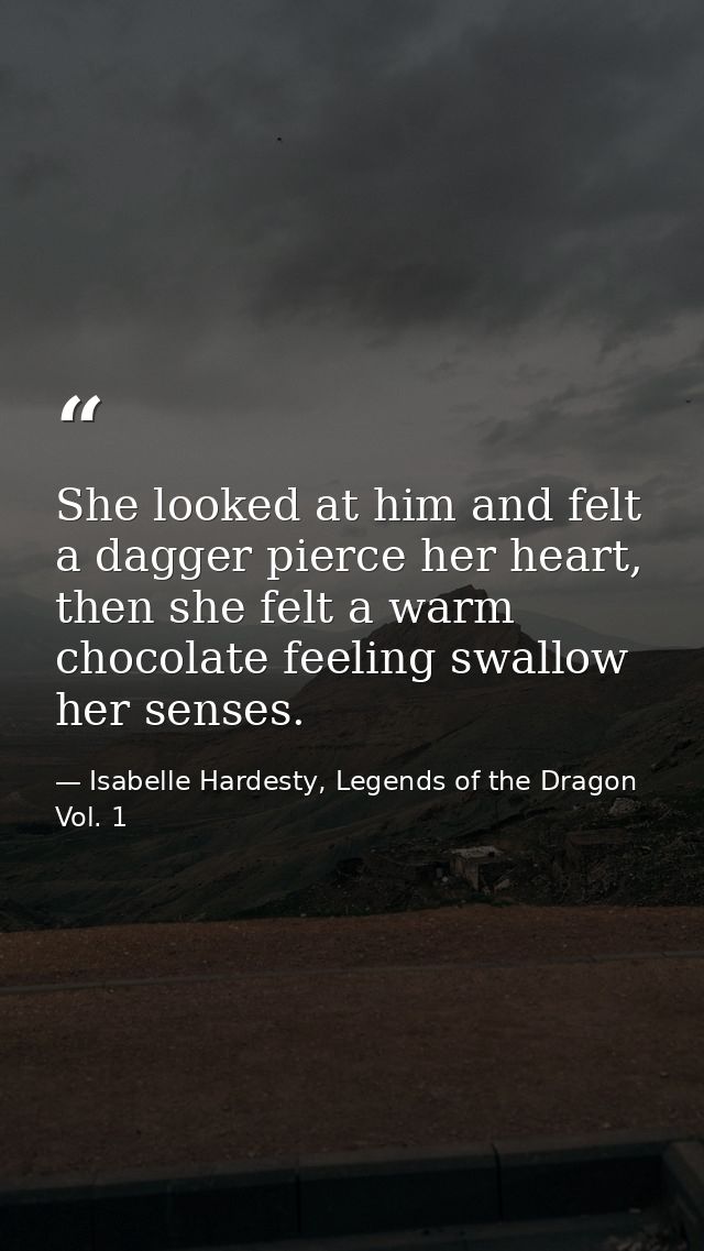 She looked at him and felt a dagger pierce her heart, then she felt a warm chocolate feeling swallow her senses. — Isabelle Hardesty, Legends of the Dragon Vol. 1