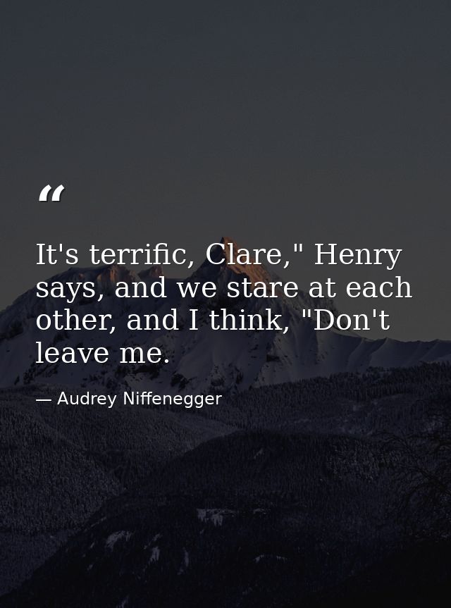 It's terrific, Clare," Henry says, and we stare at each other, and I think, "Don't leave me. — Audrey Niffenegger