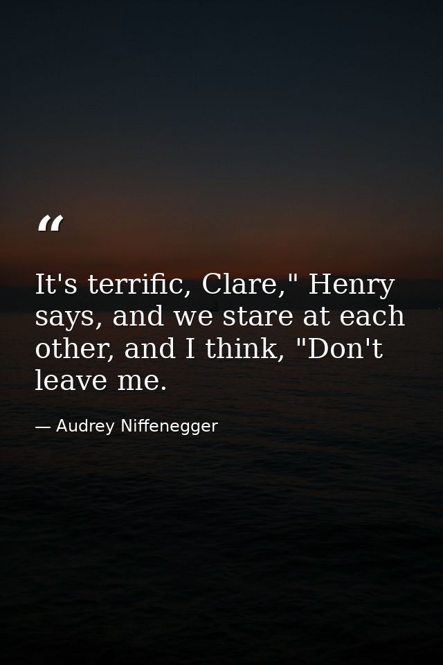 It's terrific, Clare," Henry says, and we stare at each other, and I think, "Don't leave me. — Audrey Niffenegger