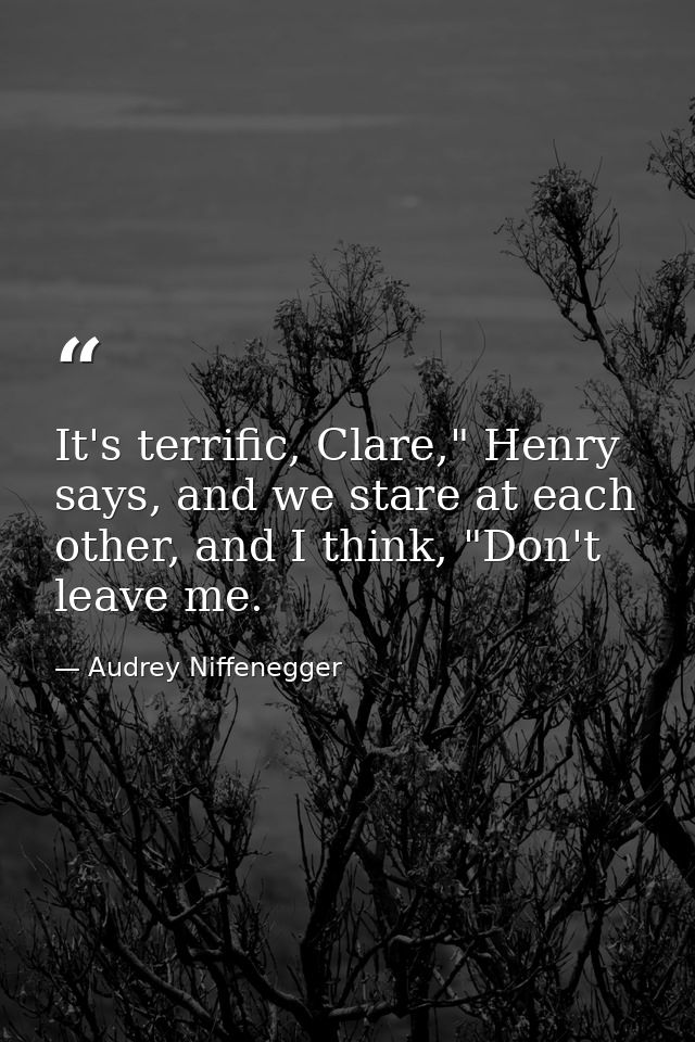 It's terrific, Clare," Henry says, and we stare at each other, and I think, "Don't leave me. — Audrey Niffenegger