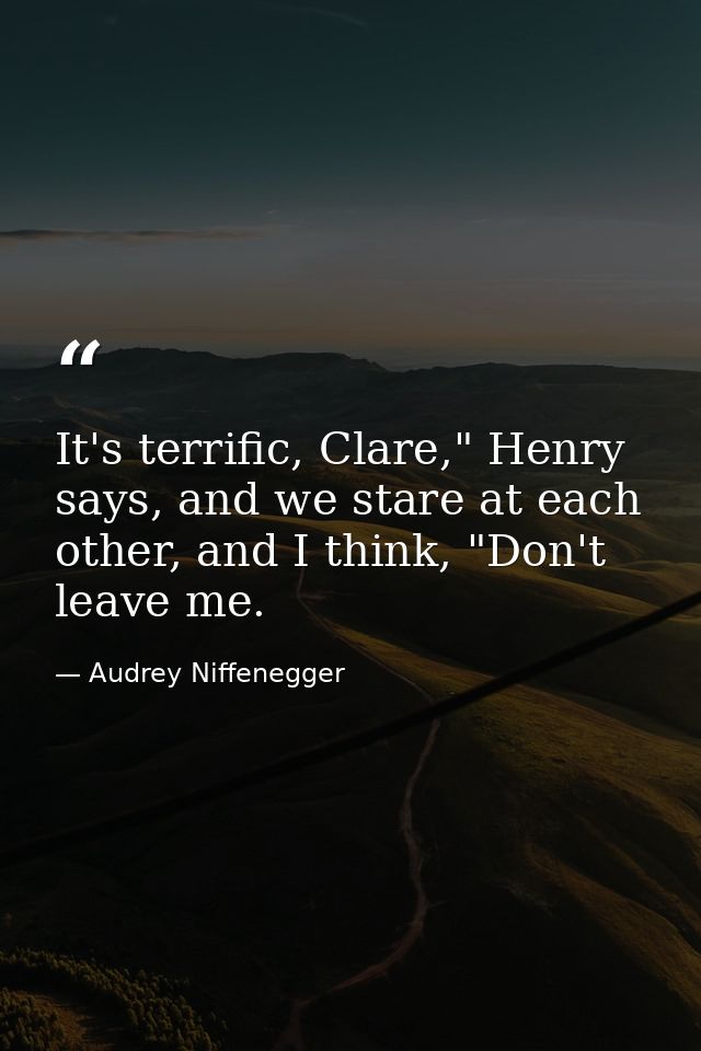 It's terrific, Clare," Henry says, and we stare at each other, and I think, "Don't leave me. — Audrey Niffenegger