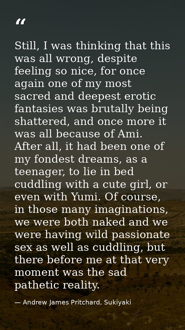 Still, I was thinking that this was all wrong, despite feeling so nice, for once again one of my most sacred and deepest — Andrew James Pritchard, Sukiyaki
