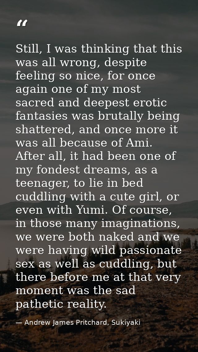 Still, I was thinking that this was all wrong, despite feeling so nice, for once again one of my most sacred and deepest — Andrew James Pritchard, Sukiyaki