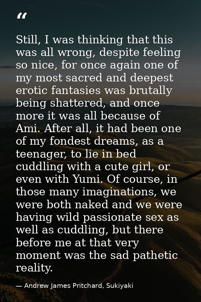 Still, I was thinking that this was all wrong, despite feeling so nice, for once again one of my most sacred and deepest — Andrew James Pritchard, Sukiyaki