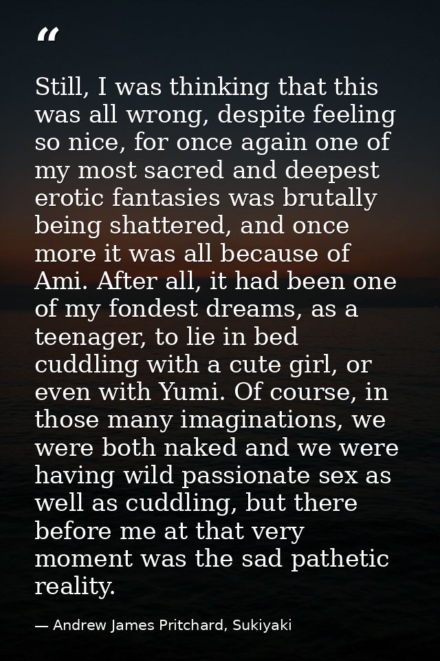 Still, I was thinking that this was all wrong, despite feeling so nice, for once again one of my most sacred and deepest — Andrew James Pritchard, Sukiyaki