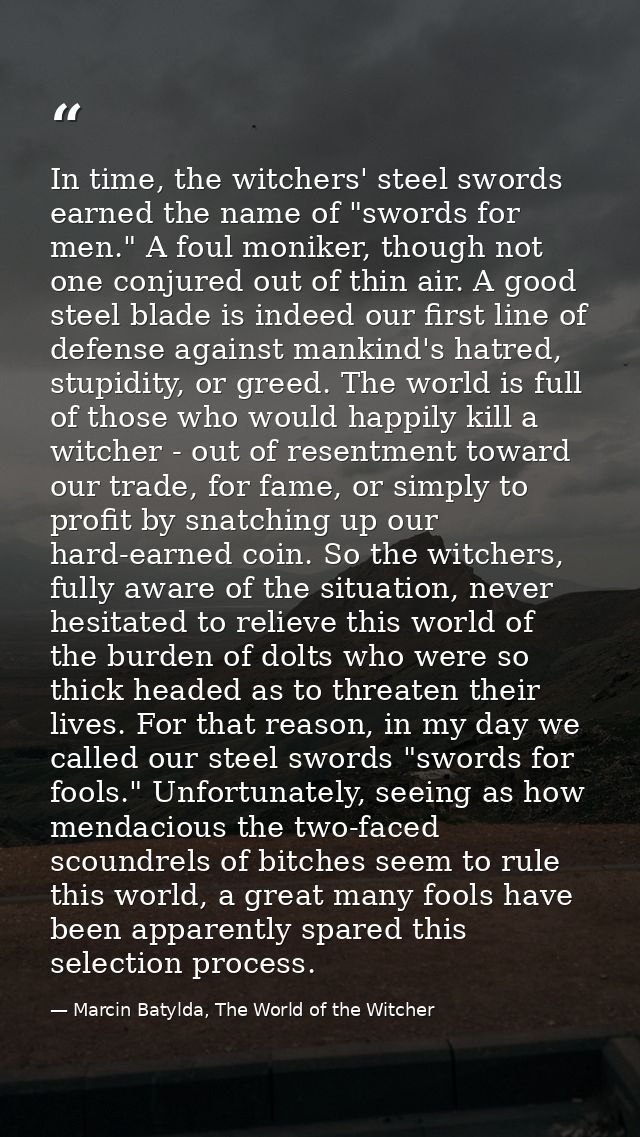 In time, the witchers' steel swords earned the name of "swords for men." A foul moniker, though not one conjured out of  — Marcin Batylda, The World of the Witcher