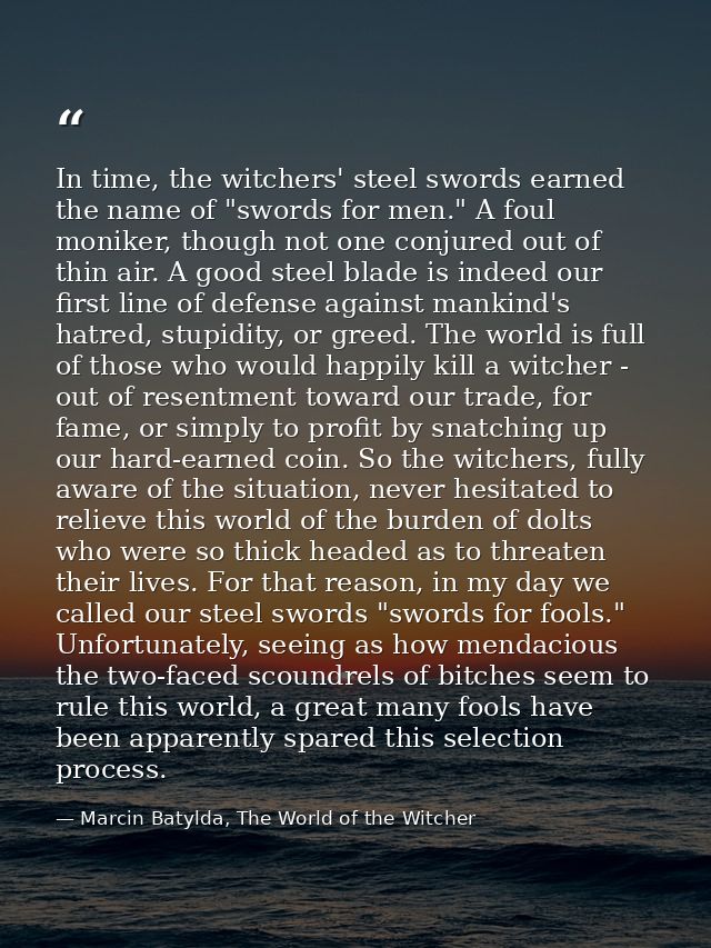 In time, the witchers' steel swords earned the name of "swords for men." A foul moniker, though not one conjured out of  — Marcin Batylda, The World of the Witcher