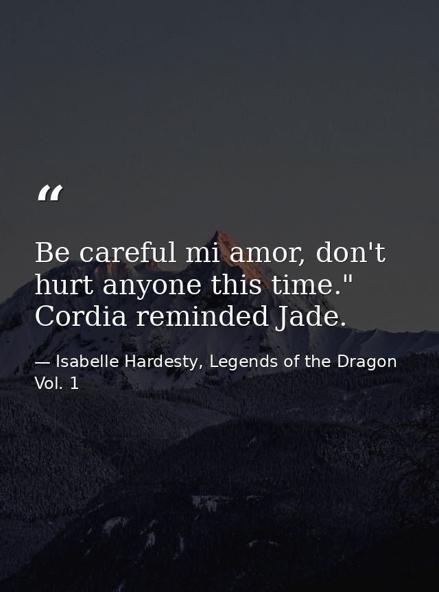 Be careful mi amor, don't hurt anyone this time." Cordia reminded Jade. — Isabelle Hardesty, Legends of the Dragon Vol. 1