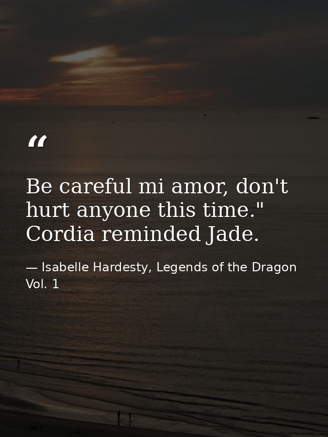 Be careful mi amor, don't hurt anyone this time." Cordia reminded Jade. — Isabelle Hardesty, Legends of the Dragon Vol. 1