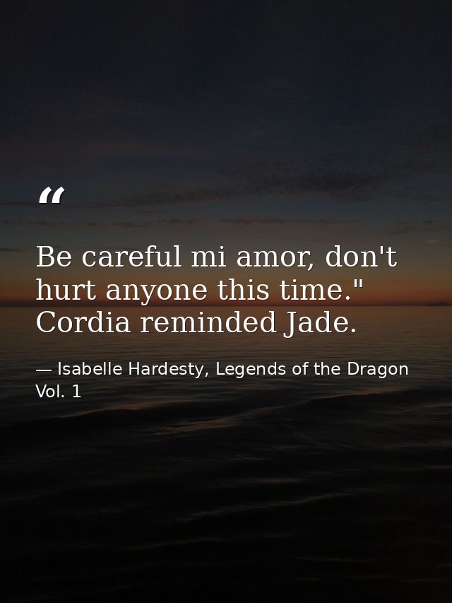 Be careful mi amor, don't hurt anyone this time." Cordia reminded Jade. — Isabelle Hardesty, Legends of the Dragon Vol. 1
