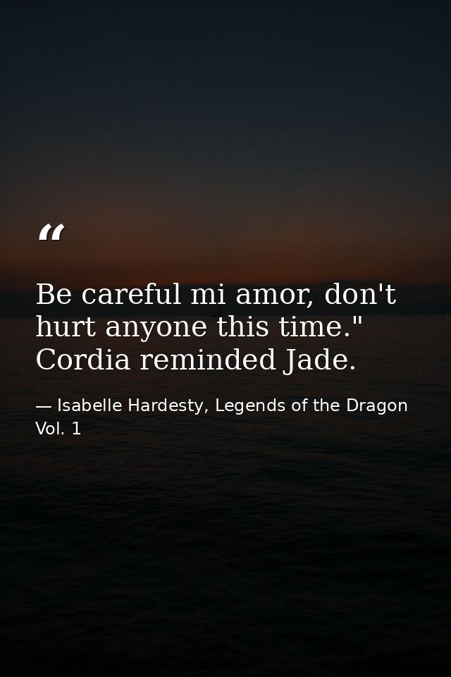 Be careful mi amor, don't hurt anyone this time." Cordia reminded Jade. — Isabelle Hardesty, Legends of the Dragon Vol. 1