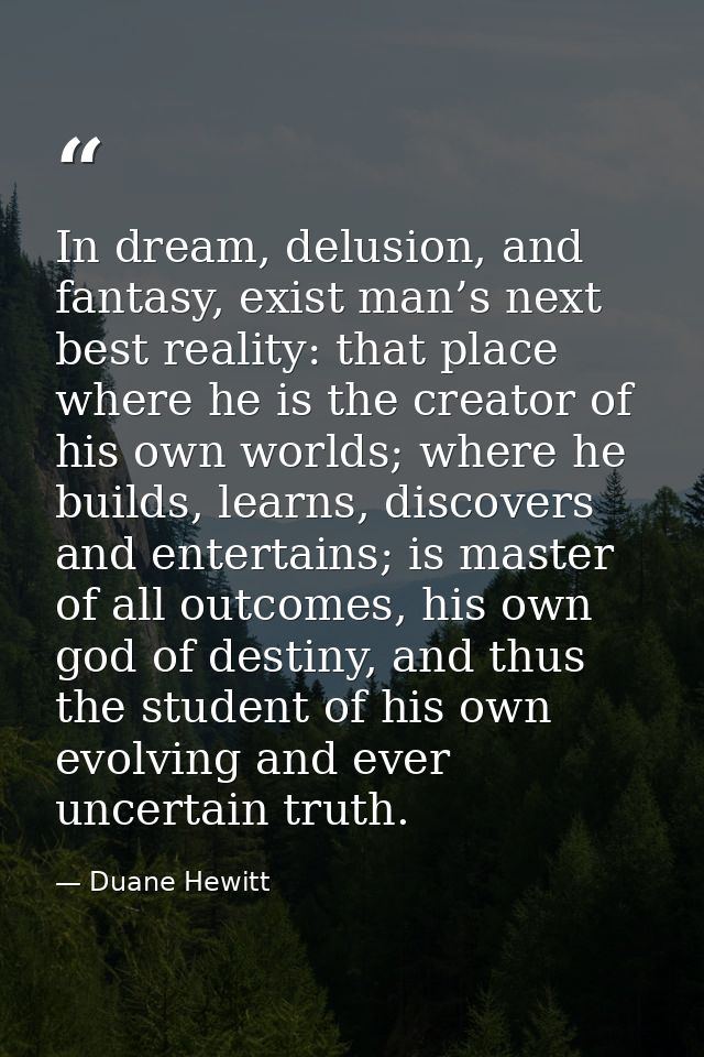 In dream, delusion, and fantasy, exist man’s next best reality: that place where he is the creator of his own worlds; wh — Duane Hewitt