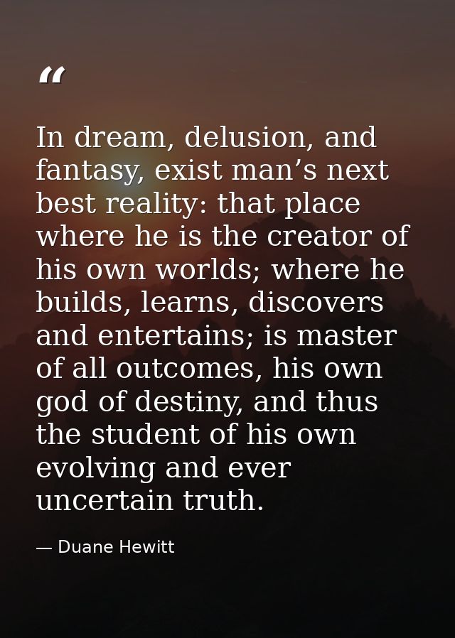 In dream, delusion, and fantasy, exist man’s next best reality: that place where he is the creator of his own worlds; wh — Duane Hewitt