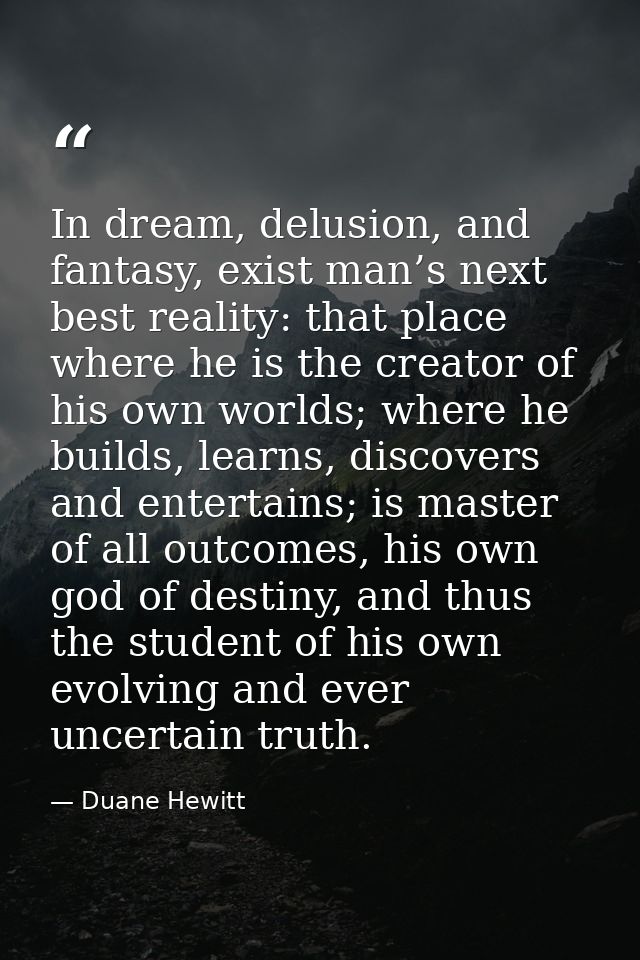 In dream, delusion, and fantasy, exist man’s next best reality: that place where he is the creator of his own worlds; wh — Duane Hewitt