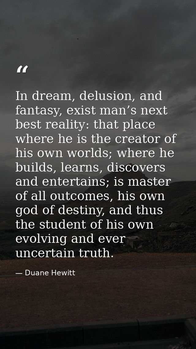 In dream, delusion, and fantasy, exist man’s next best reality: that place where he is the creator of his own worlds; wh — Duane Hewitt