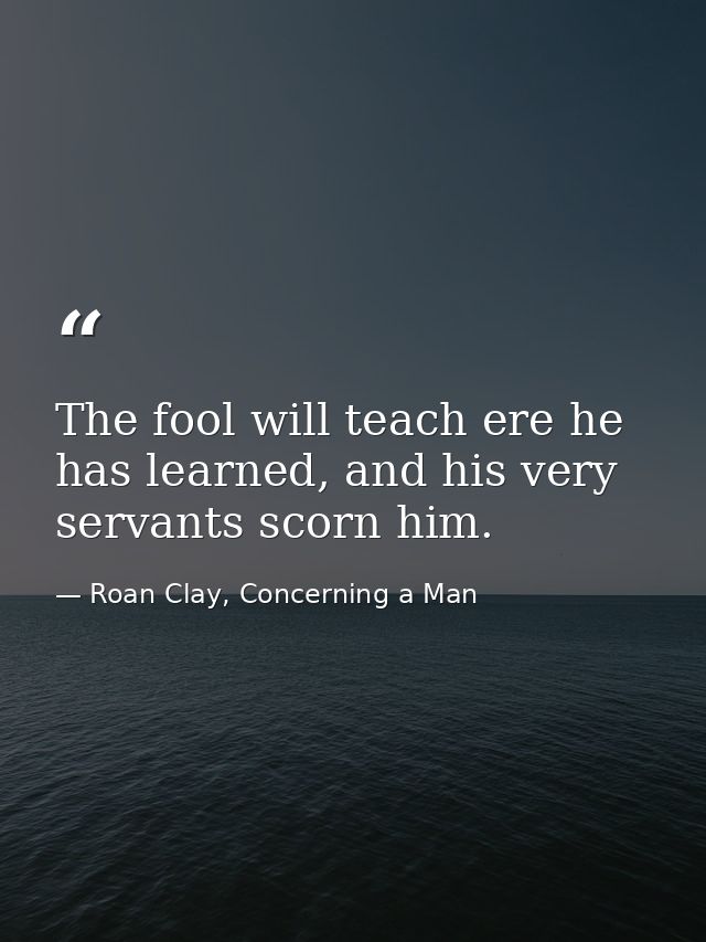 The fool will teach ere he has learned, and his very servants scorn him. — Roan Clay, Concerning a Man