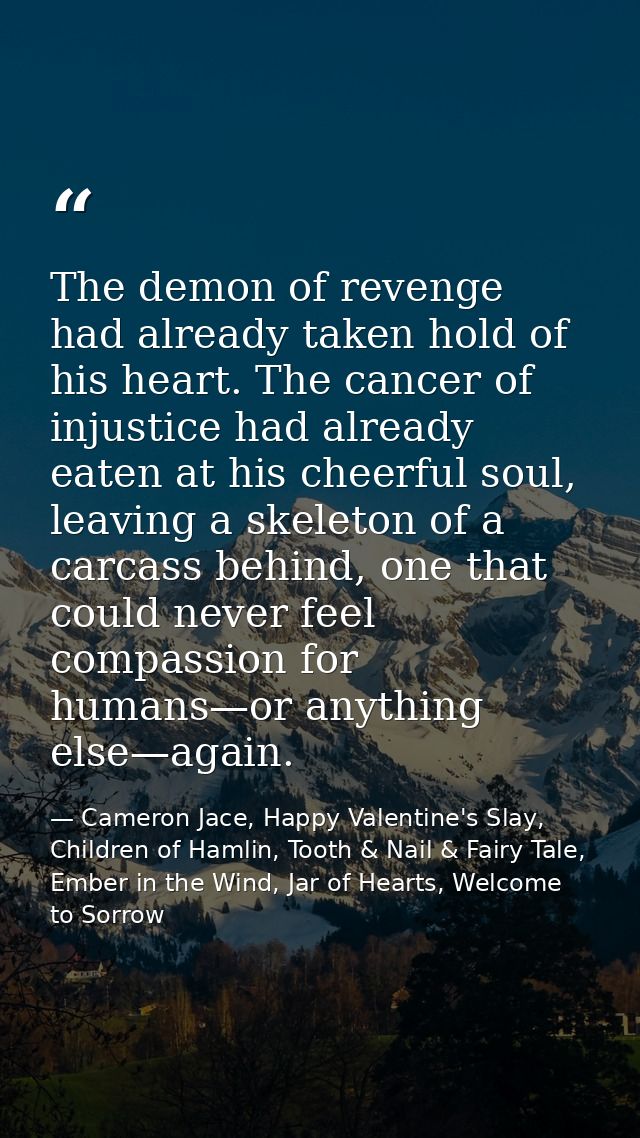 The demon of revenge had already taken hold of his heart. The cancer of injustice had already eaten at his cheerful soul — Cameron Jace, Happy Valentine's Slay, Children of Hamlin, Tooth & Nail & Fairy Tale, Ember in the Wind, Jar of Hearts, Welcome to Sorrow
