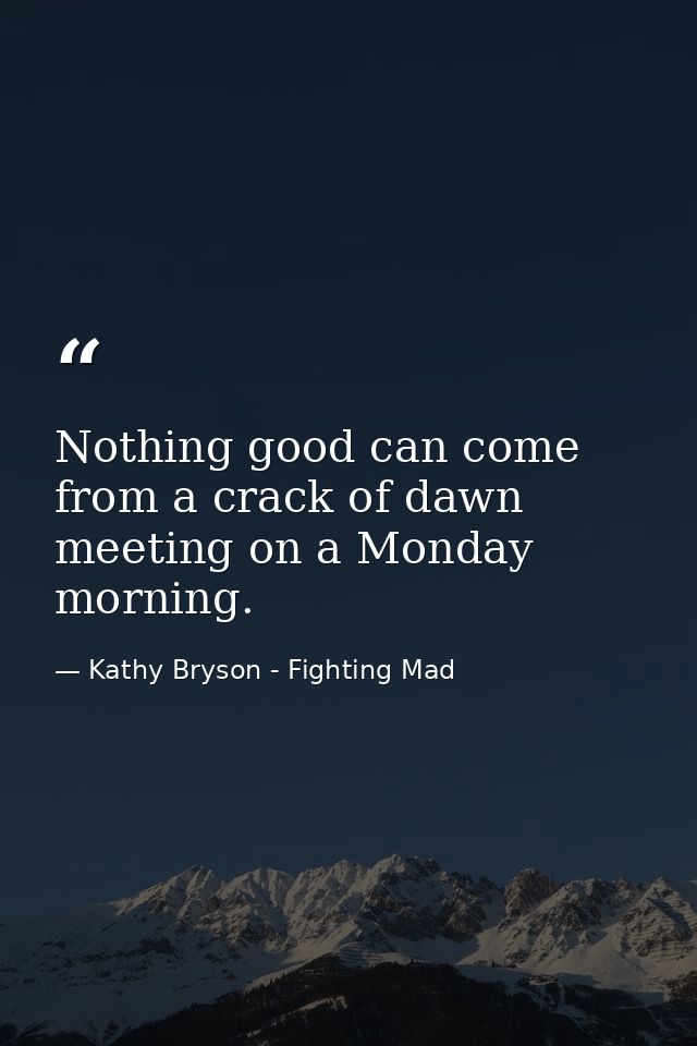Nothing good can come from a crack of dawn meeting on a Monday morning. — Kathy Bryson - Fighting Mad