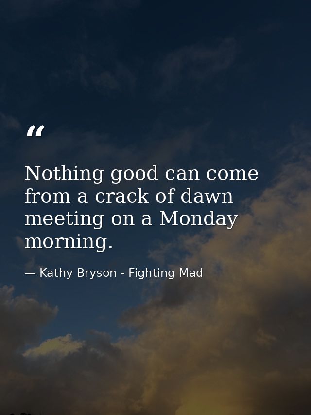 Nothing good can come from a crack of dawn meeting on a Monday morning. — Kathy Bryson - Fighting Mad