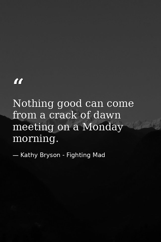 Nothing good can come from a crack of dawn meeting on a Monday morning. — Kathy Bryson - Fighting Mad