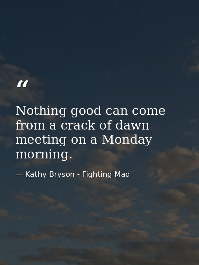 Nothing good can come from a crack of dawn meeting on a Monday morning. — Kathy Bryson - Fighting Mad