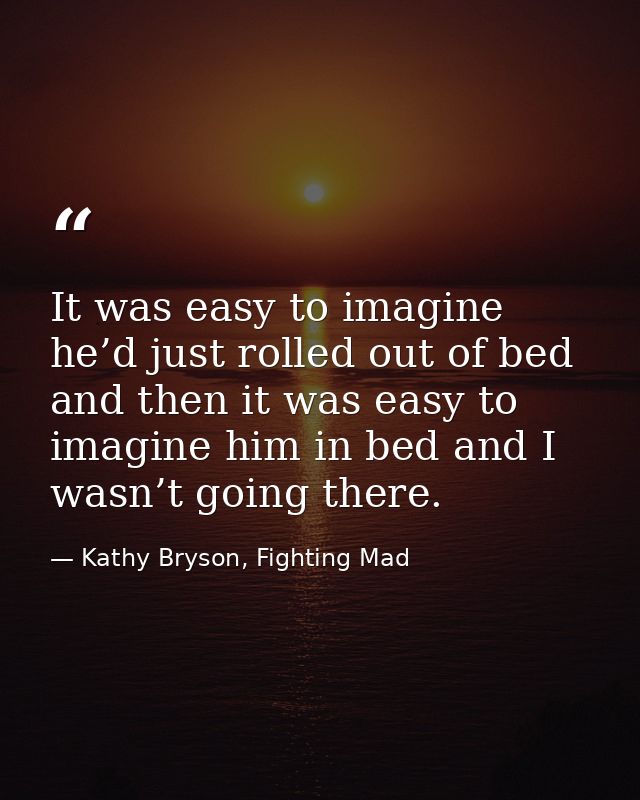 It was easy to imagine he’d just rolled out of bed and then it was easy to imagine him in bed and I wasn’t going there. — Kathy Bryson, Fighting Mad