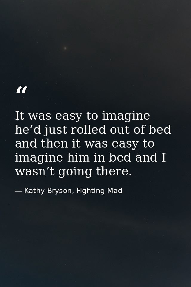 It was easy to imagine he’d just rolled out of bed and then it was easy to imagine him in bed and I wasn’t going there. — Kathy Bryson, Fighting Mad