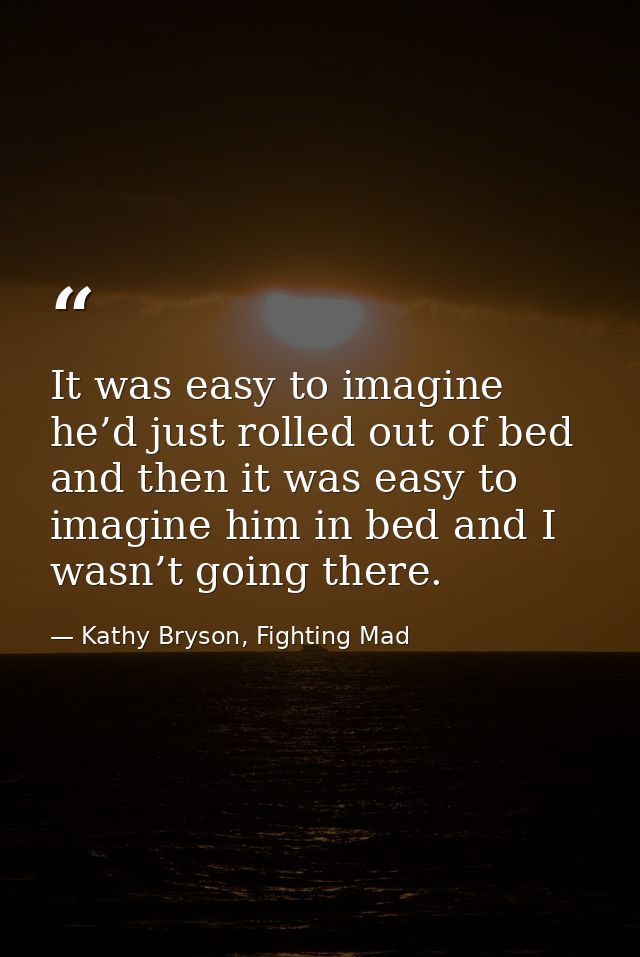 It was easy to imagine he’d just rolled out of bed and then it was easy to imagine him in bed and I wasn’t going there. — Kathy Bryson, Fighting Mad
